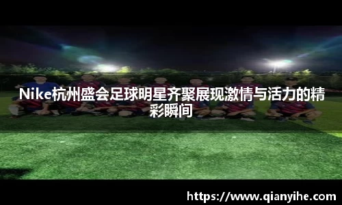 Nike杭州盛会足球明星齐聚展现激情与活力的精彩瞬间